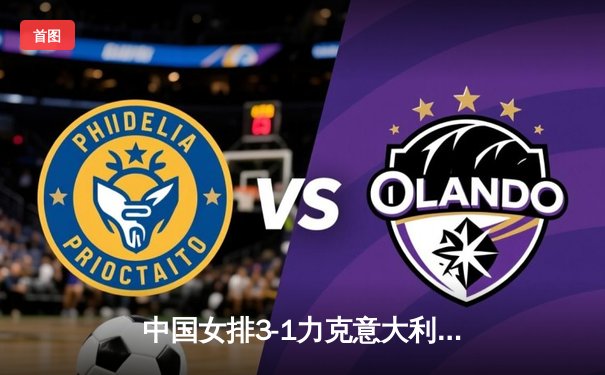 中国女排3-1力克意大利，张常宁复出首秀表现抢眼