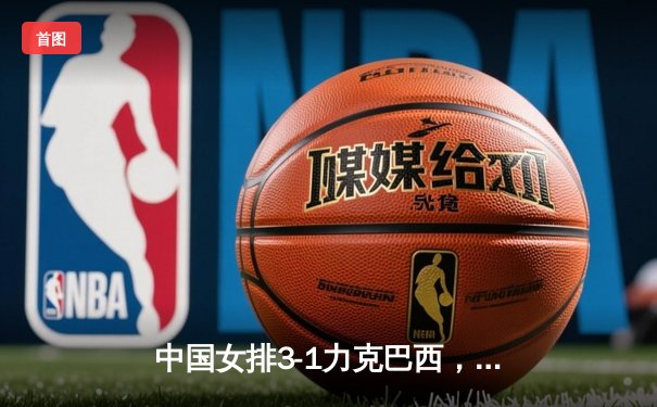 中国女排3-1力克巴西，李盈莹狂砍28分闪耀世界联赛