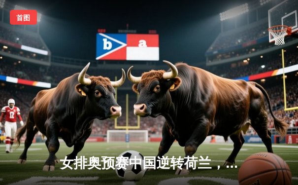 女排奥预赛中国逆转荷兰，李盈莹狂砍28分捍卫主场