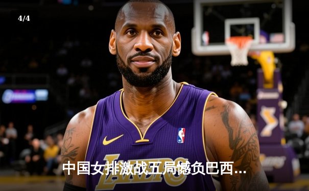 中国女排激战五局憾负巴西，张常宁强势回归砍下全队最高分 - 4