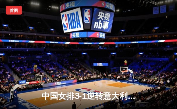 中国女排3-1逆转意大利，张常宁复出砍下18分彰显核心价值