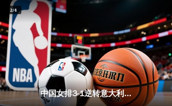 中国女排3-1逆转意大利，张常宁复出砍下18分彰显核心价值 - 2