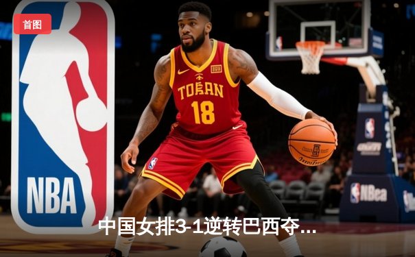 中国女排3-1逆转巴西夺冠，李盈莹狂砍28分闪耀总决赛