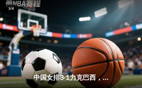 中国女排3-1力克巴西，张常宁复出首秀惊艳全场 - 3