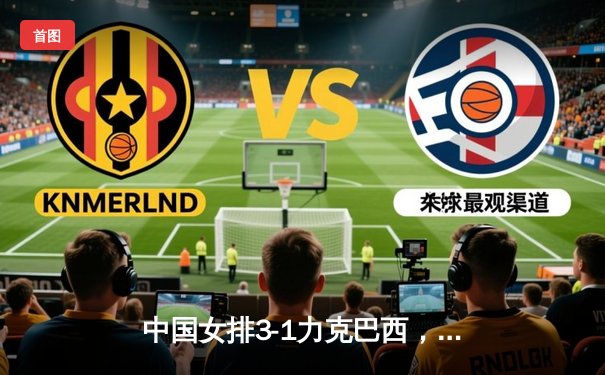 中国女排3-1力克巴西，奥运资格赛关键一战迎开门红