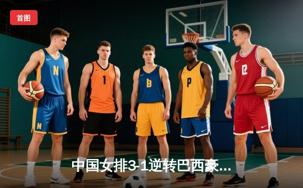 中国女排3-1逆转巴西豪取世联赛开门红，张常宁复出砍17分点燃全场