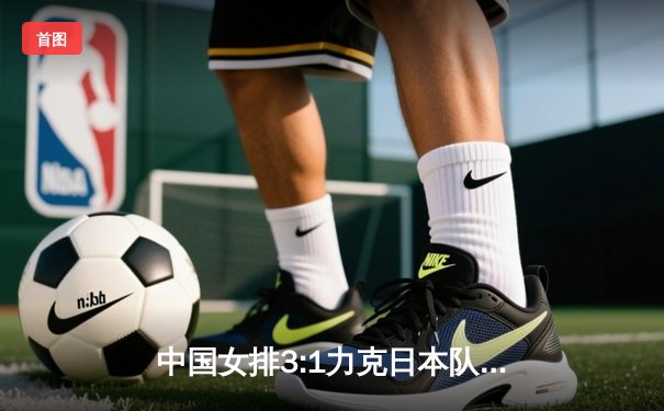 中国女排3:1力克日本队，李盈莹狂砍28分闪耀世界女排联赛