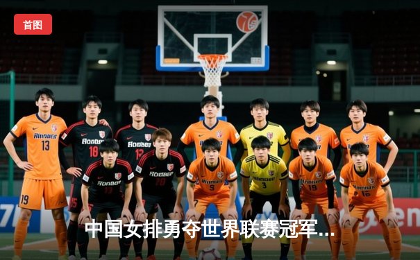 中国女排勇夺世界联赛冠军，袁心玥朱婷联手逆转意大利