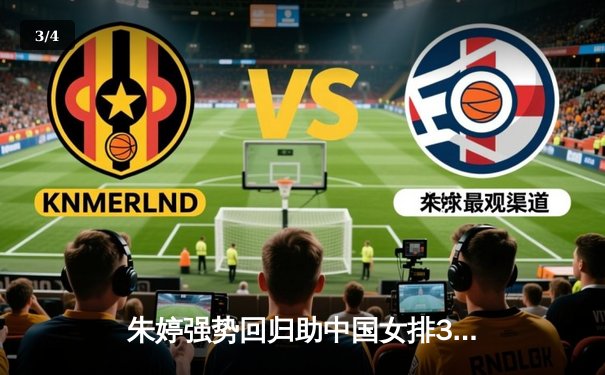 朱婷强势回归助中国女排3-1力克意大利，奥运资格赛取得关键胜利 - 3