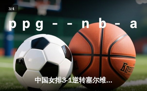 中国女排3-1逆转塞尔维亚，李盈莹狂砍28分闪耀全场 - 3