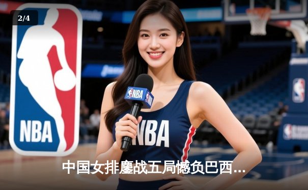 中国女排鏖战五局憾负巴西，李盈莹空砍27分彰显核心价值 - 2